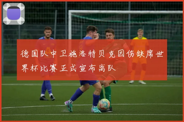 德国队中卫施洛特贝克因伤缺席世界杯比赛正式宣布离队