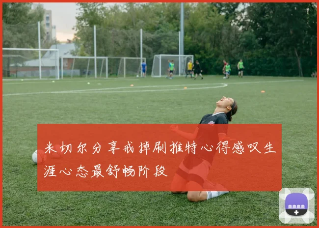 米切尔分享戒掉刷推特心得感叹生涯心态最舒畅阶段