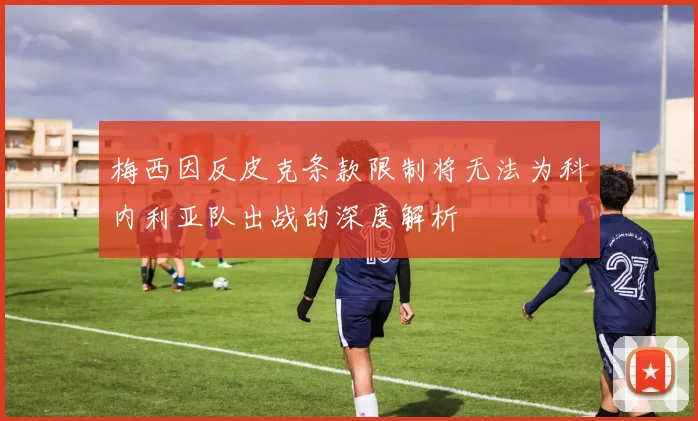 梅西因反皮克条款限制将无法为科内利亚队出战的深度解析