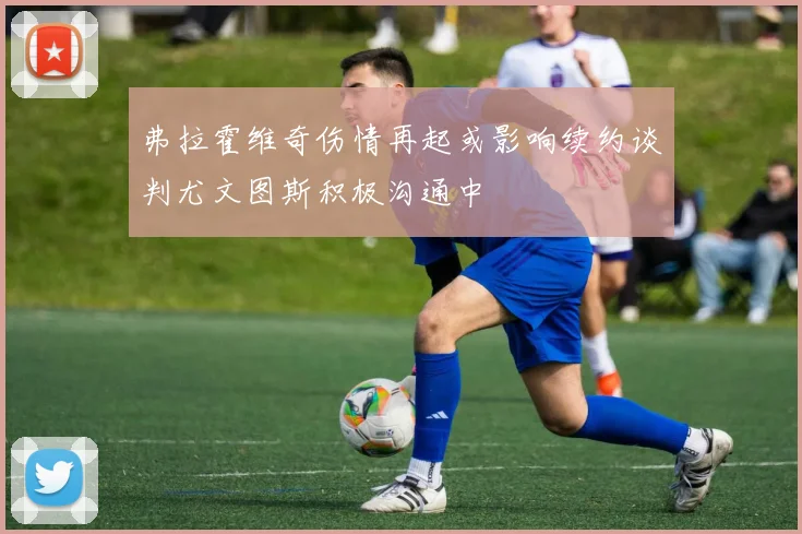 弗拉霍维奇伤情再起或影响续约谈判尤文图斯积极沟通中