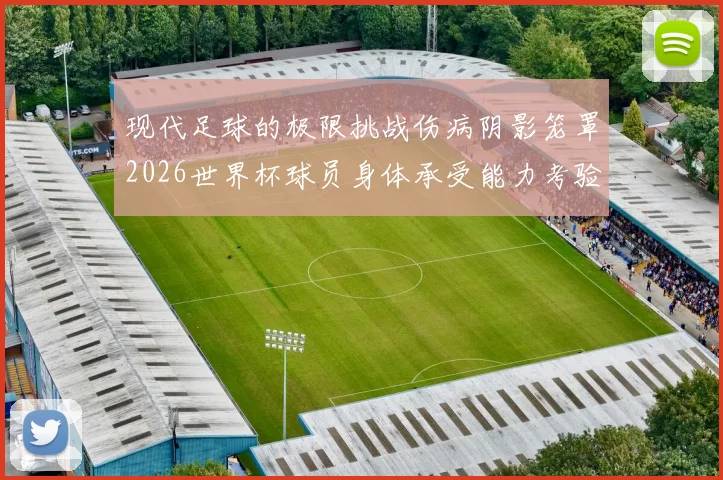 现代足球的极限挑战伤病阴影笼罩2026世界杯球员身体承受能力考验