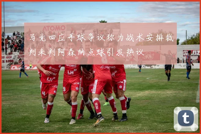 马竞回应手球争议称为战术安排裁判未判阿森纳点球引发热议