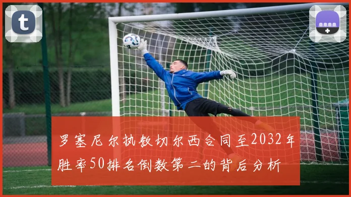 罗塞尼尔执教切尔西合同至2032年胜率50排名倒数第二的背后分析