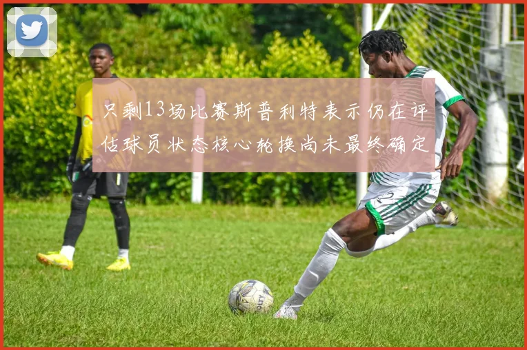 只剩13场比赛斯普利特表示仍在评估球员状态核心轮换尚未最终确定