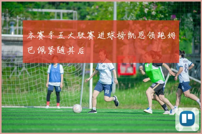 本赛季五大联赛进球榜凯恩领跑姆巴佩紧随其后