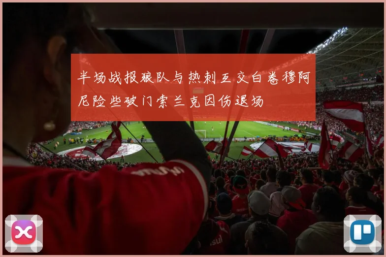 半场战报狼队与热刺互交白卷穆阿尼险些破门索兰克因伤退场