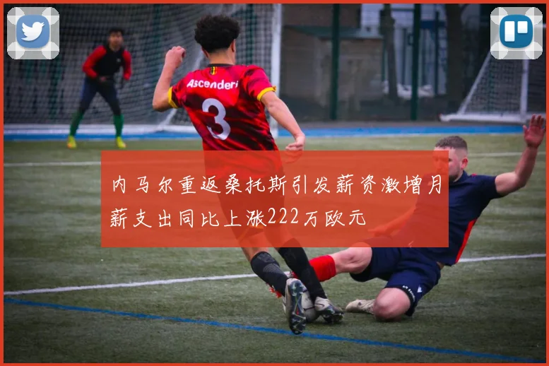 内马尔重返桑托斯引发薪资激增月薪支出同比上涨222万欧元