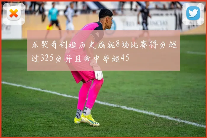 东契奇创造历史成就8场比赛得分超过325分并且命中率超45