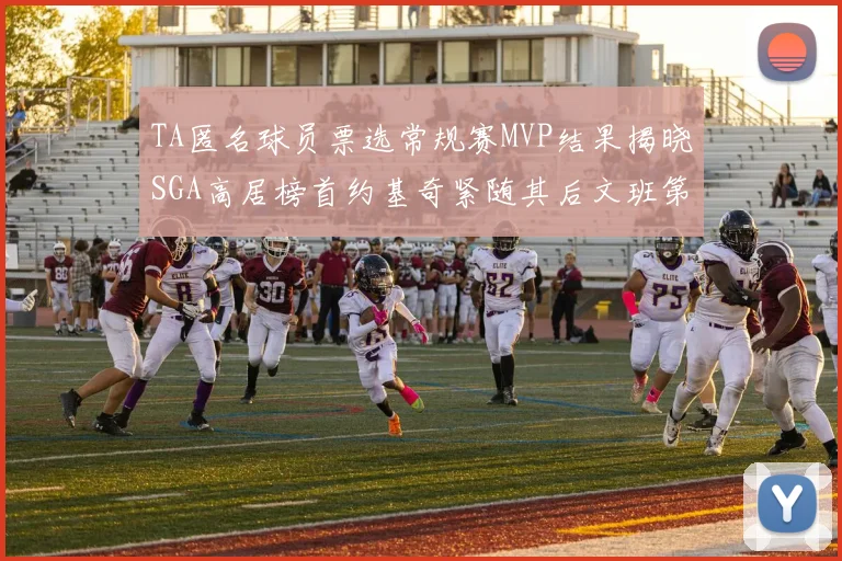 TA匿名球员票选常规赛MVP结果揭晓SGA高居榜首约基奇紧随其后文班第六