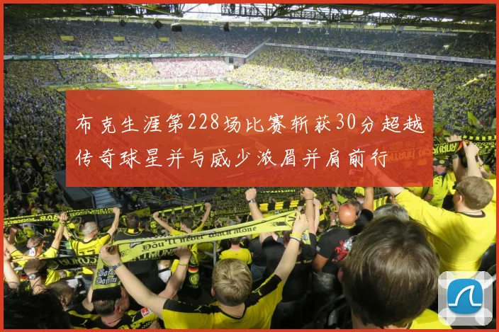 布克生涯第228场比赛斩获30分超越传奇球星并与威少浓眉并肩前行