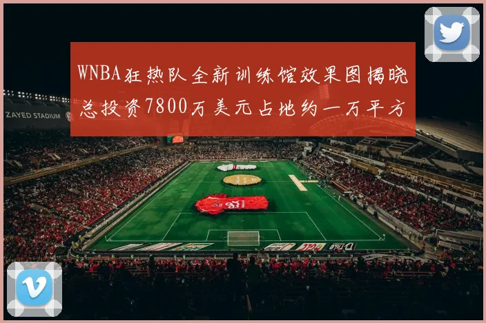 WNBA狂热队全新训练馆效果图揭晓总投资7800万美元占地约一万平方米