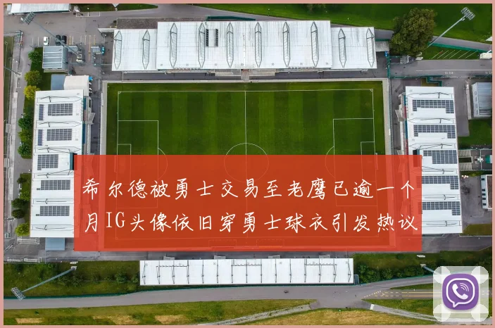 希尔德被勇士交易至老鹰已逾一个月IG头像依旧穿勇士球衣引发热议